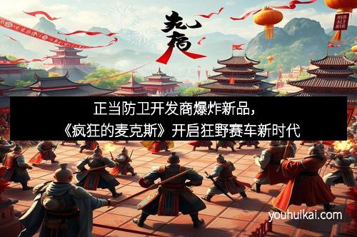 正当防卫开发商爆炸新品，《疯狂的麦克斯》开启狂野赛车新时代